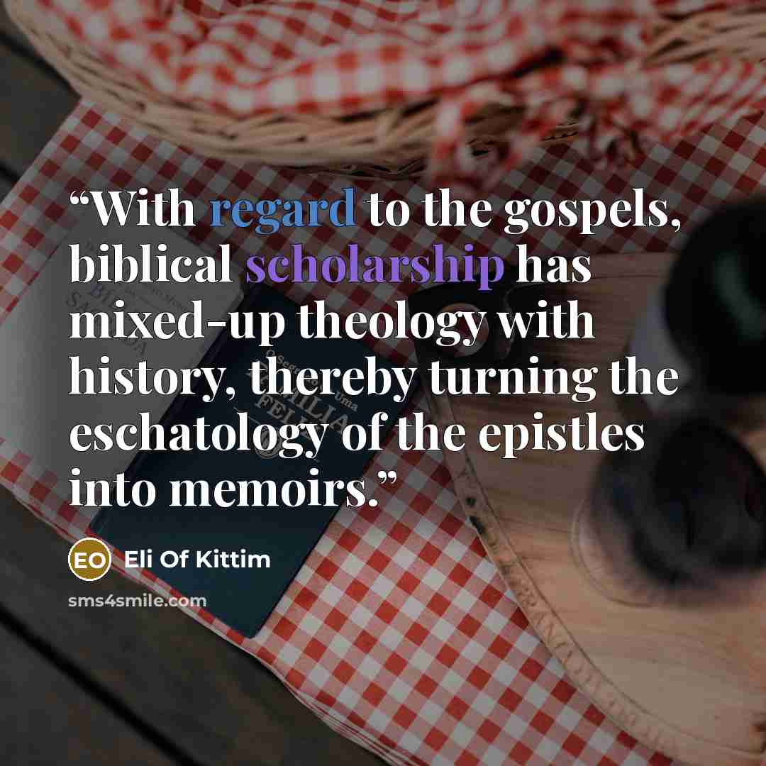 “With regard to the gospels, biblical scholarship has mixed-up theology with history, thereby turning the eschatology of the epistles into memoirs.” quote by Eli Of Kittim