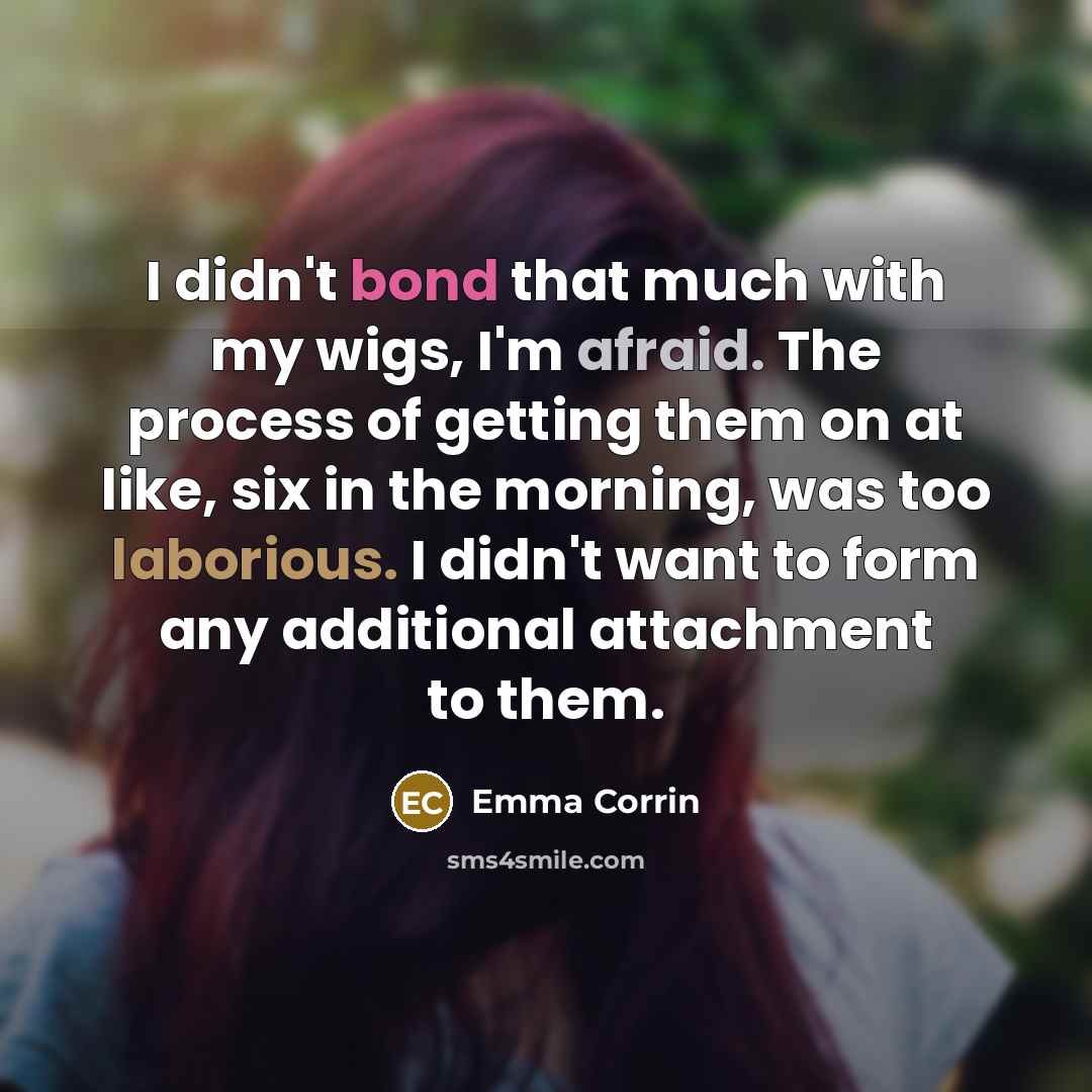 “I didn't bond that much with my wigs, I'm afraid. The process of getting them on at like, six in the morning, was too laborious. I didn't want to form any additional attachment to them.” quote by Emma Corrin