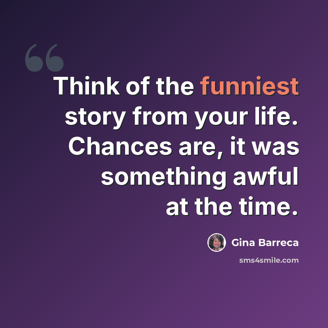 “Think of the funniest story from your life. Chances are, it was something awful at the time.” quote by Gina Barreca