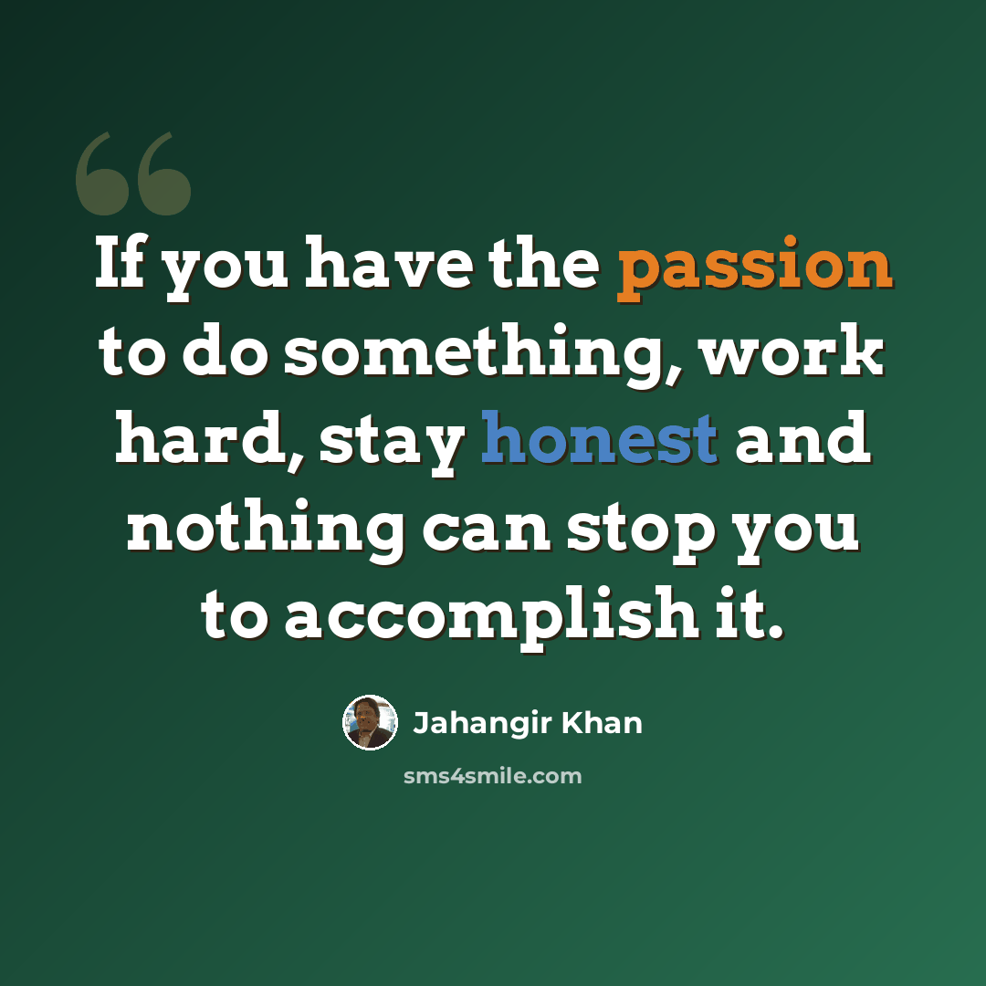 “If you have the passion to do something, work hard, stay honest and nothing can stop you to accomplish it.” quote by Jahangir Khan