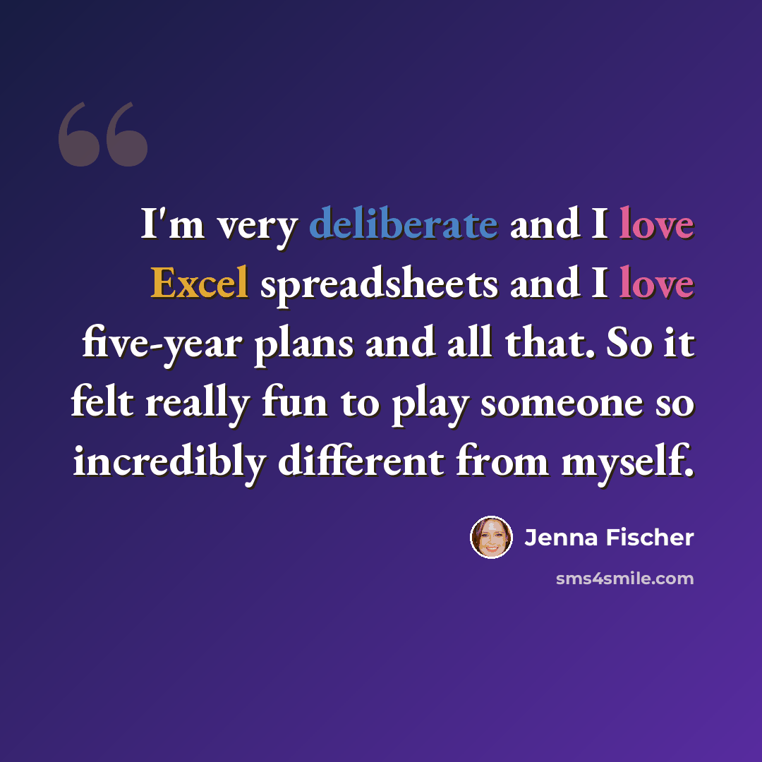 “I'm very deliberate and I love Excel spreadsheets and I love five-year plans and all that. So it felt really fun to play someone so incredibly different from myself.” quote by Jenna Fischer