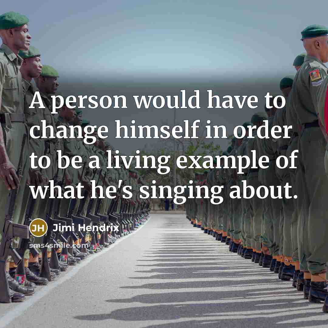 “A person would have to change himself in order to be a living example of what he's singing about.” quote by Jimi Hendrix
