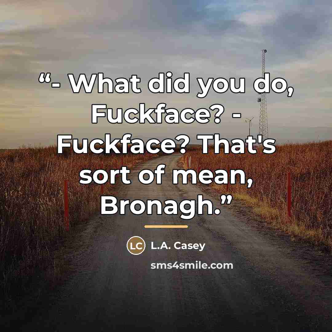 “- What did you do, Fuckface? - Fuckface? That's sort of mean, Bronagh.” quote by L.A. Casey