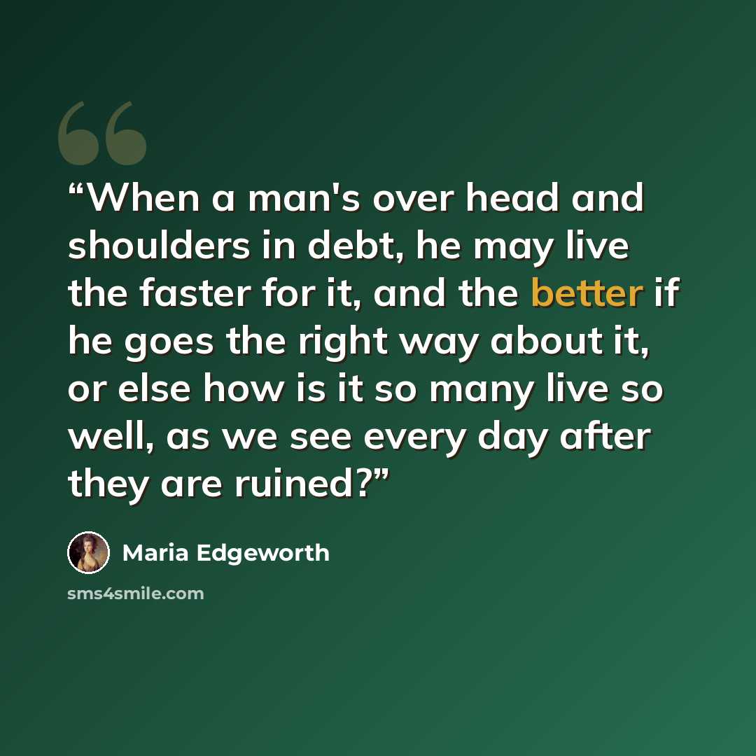 “When a man's over head and shoulders in debt, he may live the faster for it, and the better if he goes the right way about it, or else how is it so many live so well, as we see every day after they are ruined?” quote by Maria Edgeworth