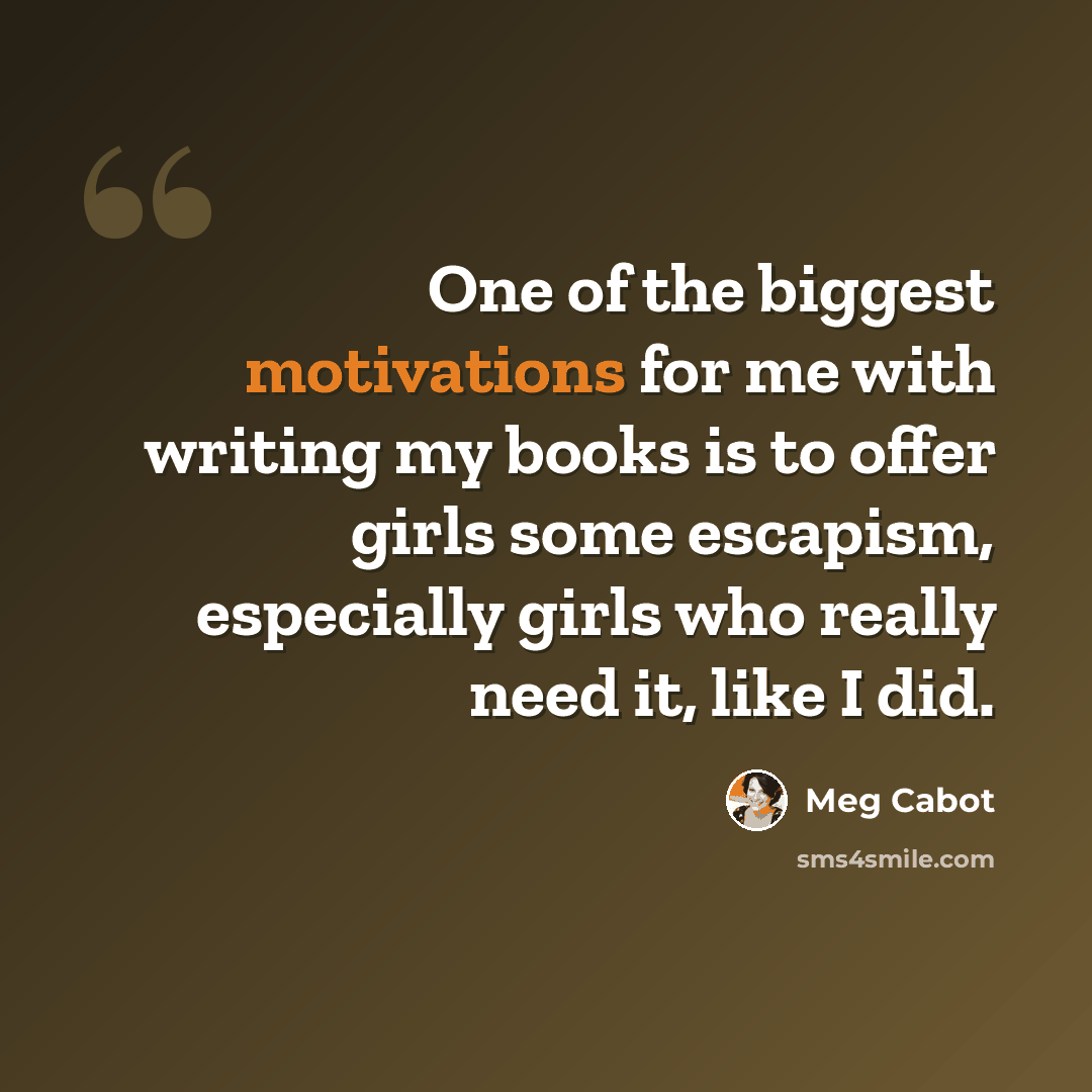 “One of the biggest motivations for me with writing my books is to offer girls some escapism, especially girls who really need it, like I did.” quote by Meg Cabot