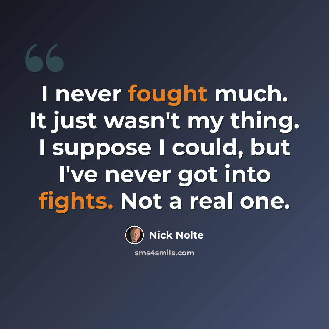“I never fought much. It just wasn't my thing. I suppose I could, but I've never got into fights. Not a real one.” quote by Nick Nolte