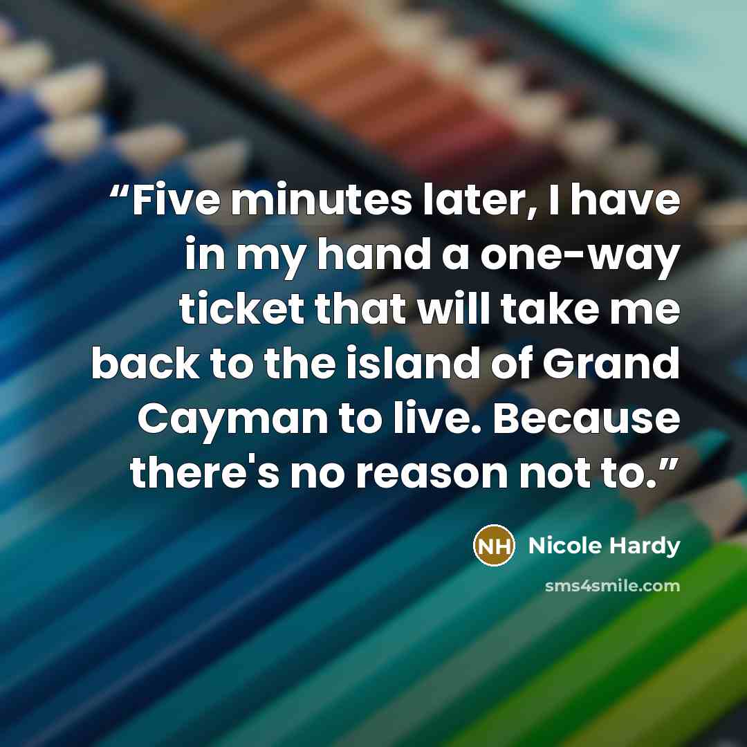 “Five minutes later, I have in my hand a one-way ticket that will take me back to the island of Grand Cayman to live. Because there's no reason not to.” quote by Nicole Hardy