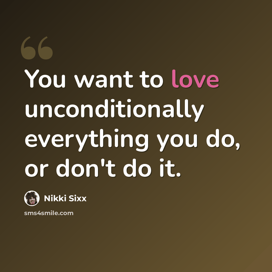 “You want to love unconditionally everything you do, or don't do it.” quote by Nikki Sixx