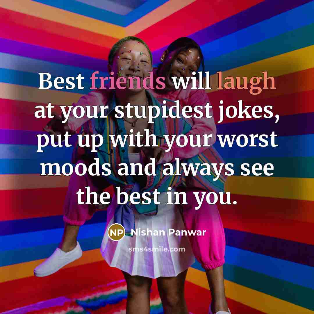 “Best friends will laugh at your stupidest jokes, put up with your worst moods and always see the best in you.” quote by Nishan Panwar