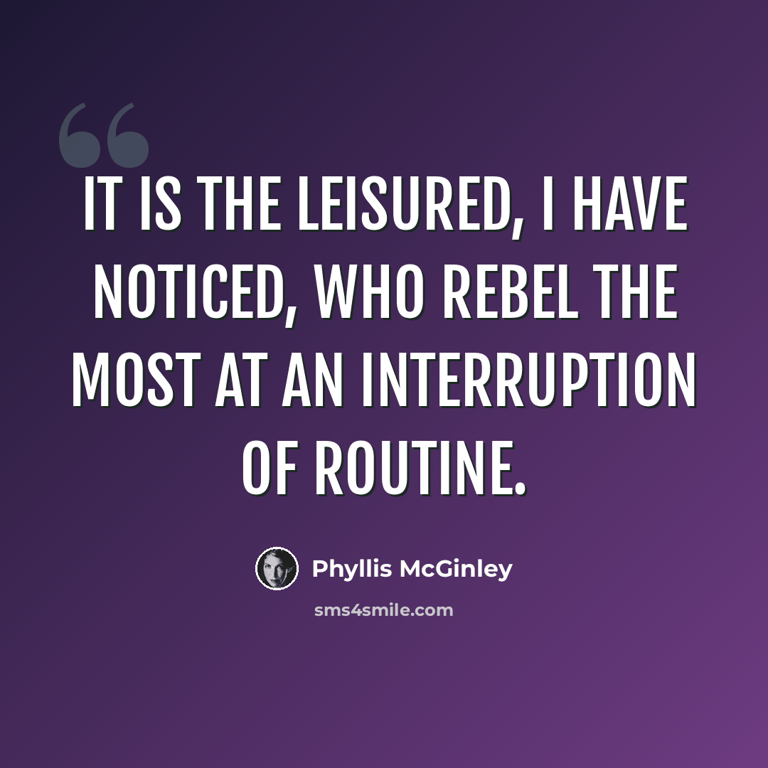 “It is the leisured, I have noticed, who rebel the most at an interruption of routine.” quote by Phyllis McGinley