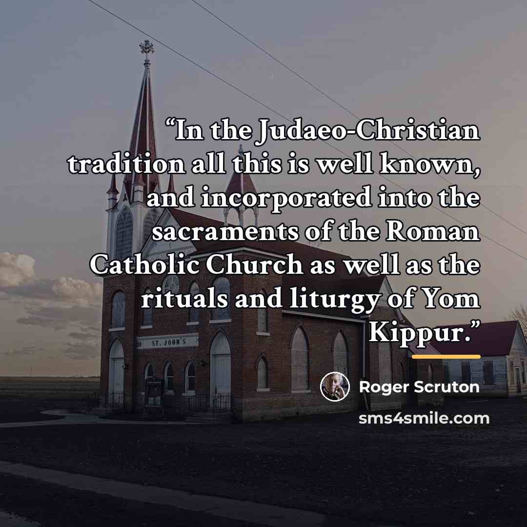 “In the Judaeo-Christian tradition all this is well known, and incorporated into the sacraments of the Roman Catholic Church as well as the rituals and liturgy of Yom Kippur.” quote by Roger Scruton