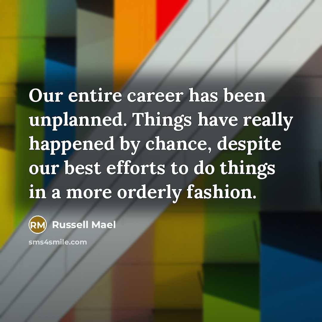 “Our entire career has been unplanned. Things have really happened by chance, despite our best efforts to do things in a more orderly fashion.” quote by Russell Mael