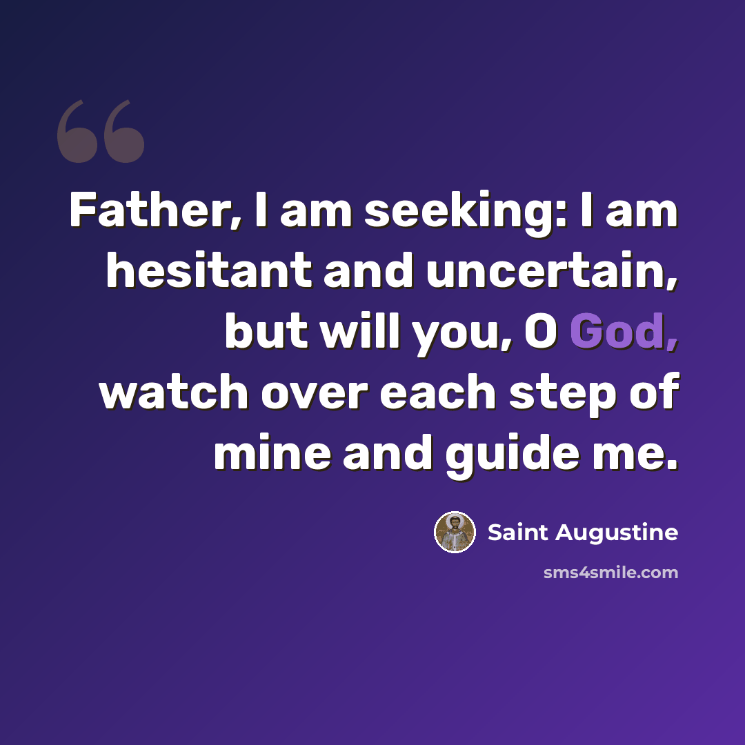 “Father, I am seeking: I am hesitant and uncertain, but will you, O God, watch over each step of mine and guide me.” quote by Saint Augustine