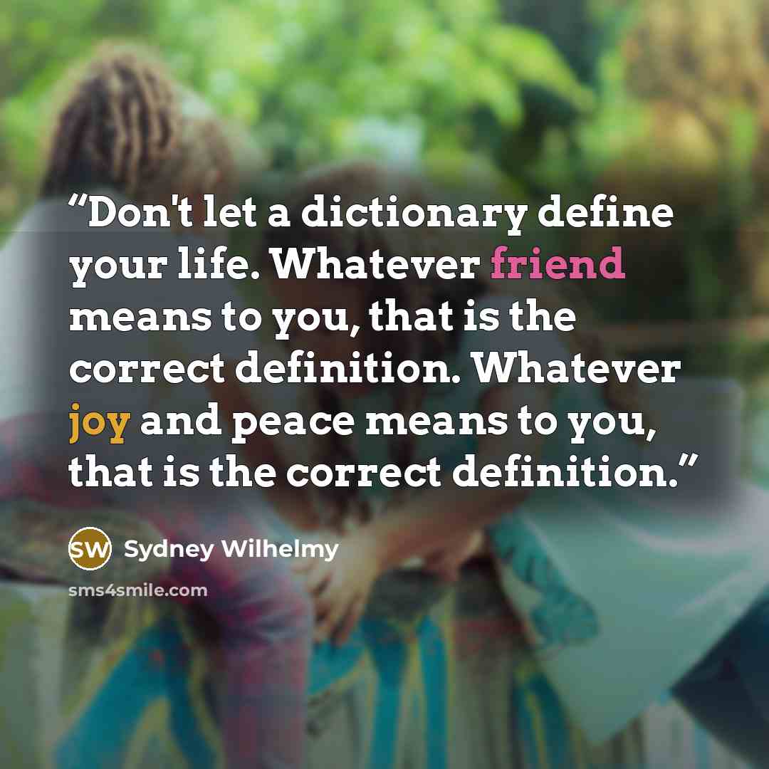 “Don't let a dictionary define your life. Whatever friend means to you, that is the correct definition. Whatever joy and peace means to you, that is the correct definition.” quote by Sydney Wilhelmy