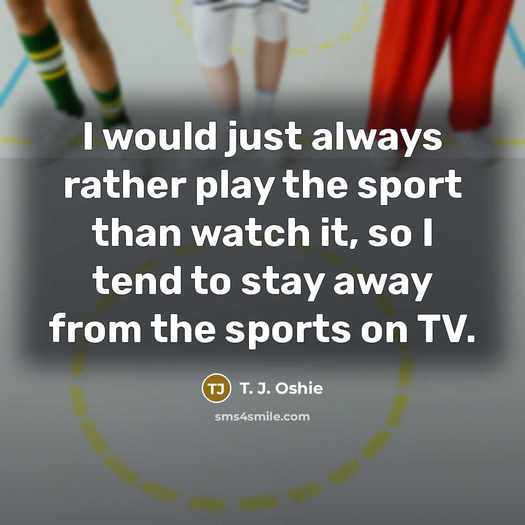 “I would just always rather play the sport than watch it, so I tend to stay away from the sports on TV.” quote by T. J. Oshie