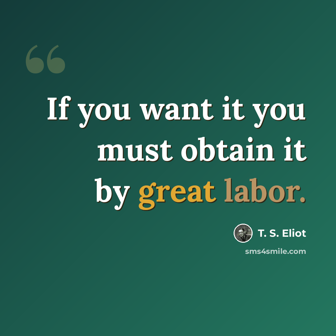 “If you want it you must obtain it by great labor.” quote by T. S. Eliot