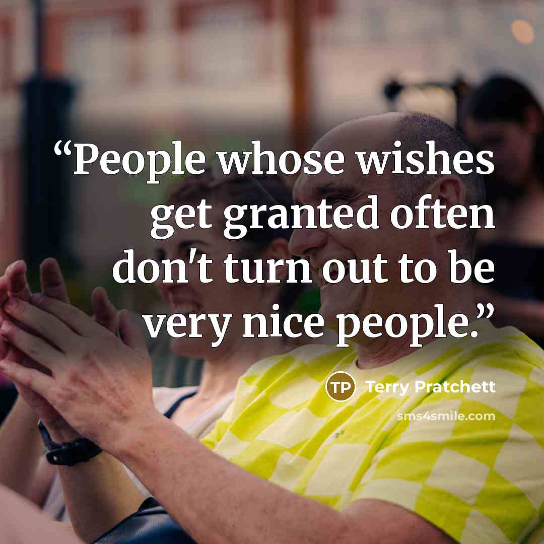 “People whose wishes get granted often don't turn out to be very nice people.” quote by Terry Pratchett