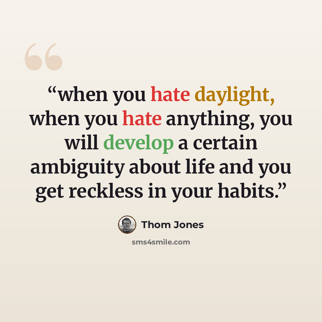 “when you hate daylight, when you hate anything, you will develop a certain ambiguity about life and you get reckless in your habits.” quote by Thom Jones