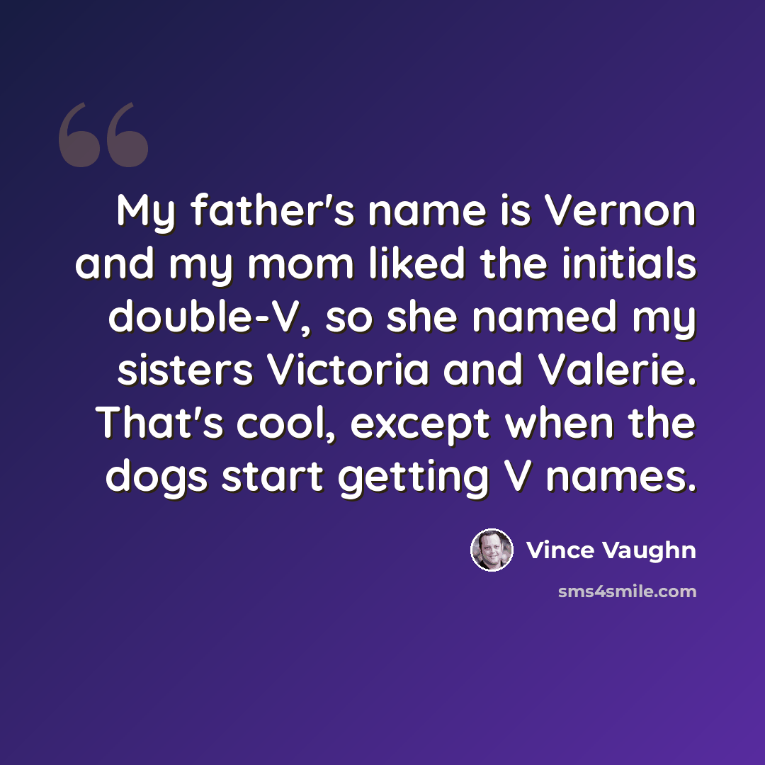 “My father's name is Vernon and my mom liked the initials double-V, so she named my sisters Victoria and Valerie. That's cool, except when the dogs start getting V names.” quote by Vince Vaughn