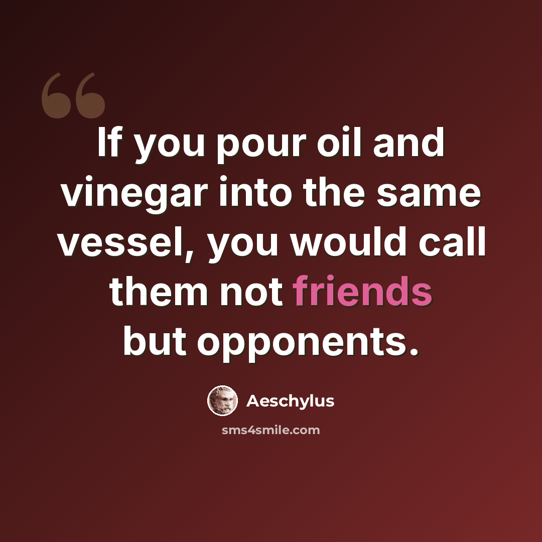 “If you pour oil and vinegar into the same vessel, you would call them not friends but opponents.” quote by Aeschylus