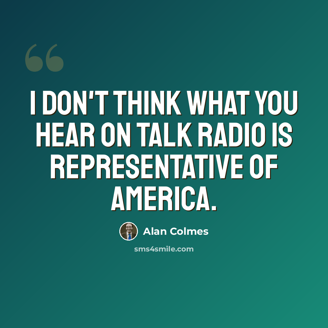 “I don't think what you hear on talk radio is representative of America.” quote by Alan Colmes