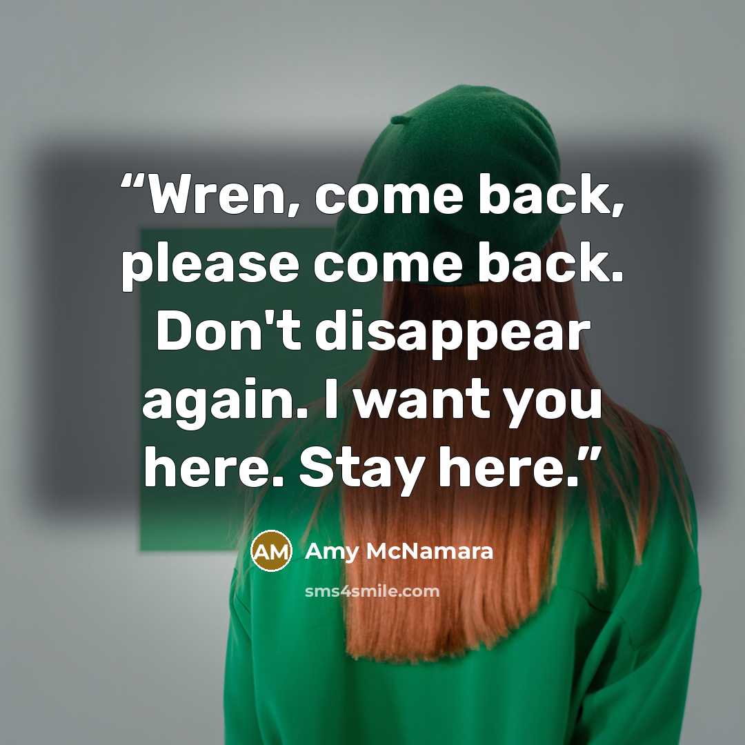 “Wren, come back, please come back. Don't disappear again. I want you here. Stay here.” quote by Amy McNamara