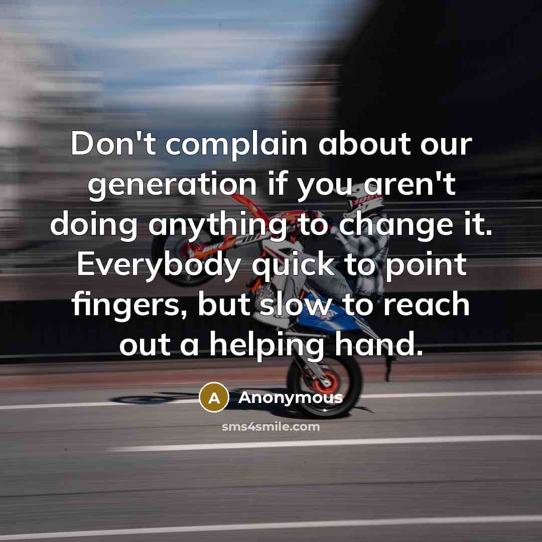 “Don't complain about our generation if you aren't doing anything to change it. Everybody quick to point fingers, but slow to reach out a helping hand.” quote by Anonymous