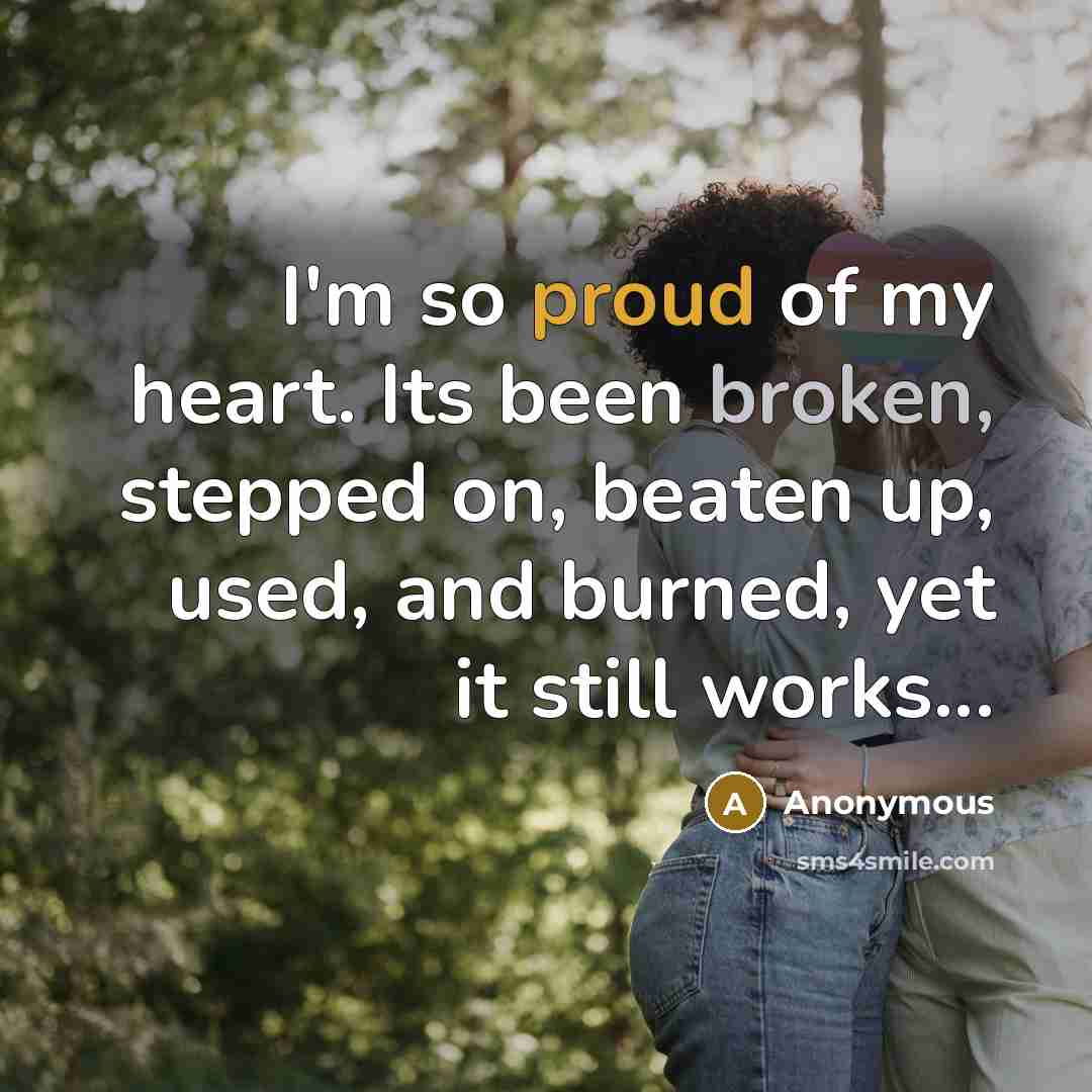 “I'm so proud of my heart. Its been broken, stepped on, beaten up, used, and burned, yet it still works...” quote by Anonymous