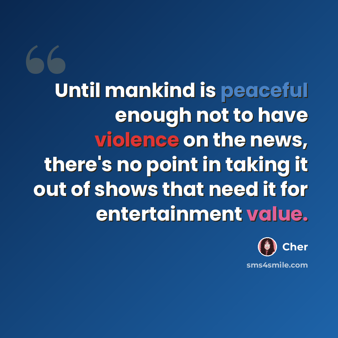 “Until mankind is peaceful enough not to have violence on the news, there's no point in taking it out of shows that need it for entertainment value.” quote by Cher
