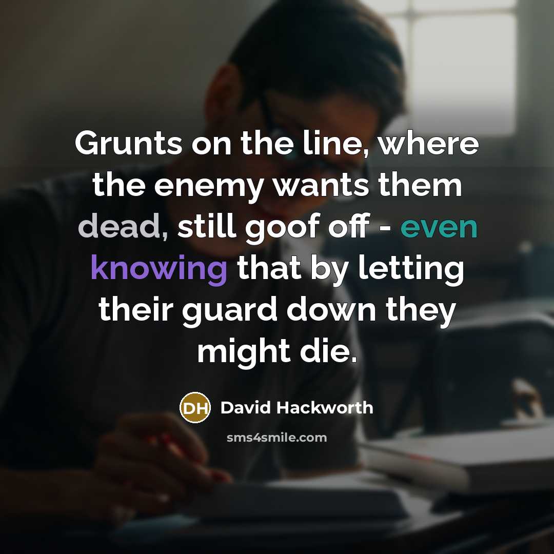 “Grunts on the line, where the enemy wants them dead, still goof off - even knowing that by letting their guard down they might die.” quote by David Hackworth