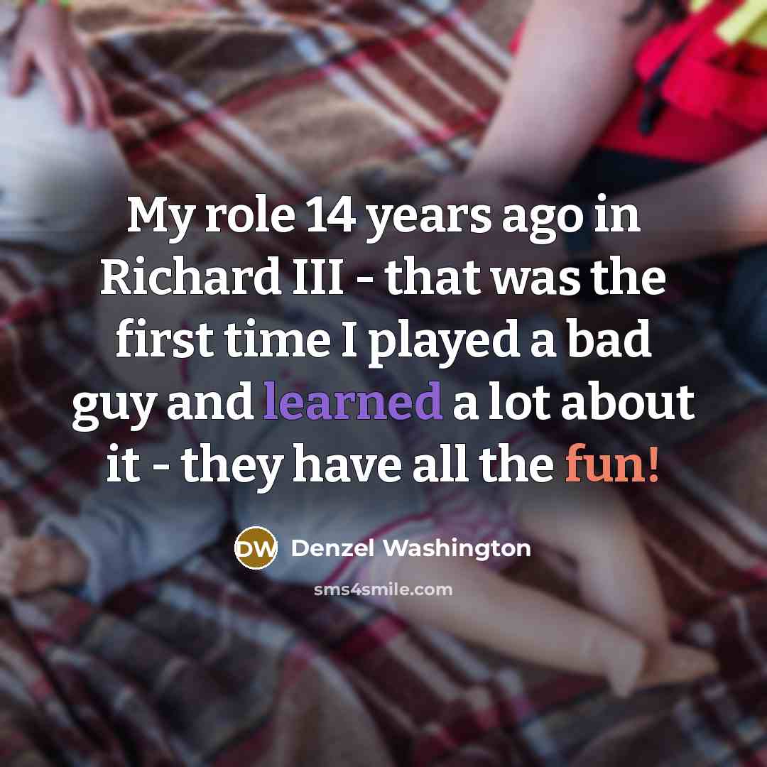“My role 14 years ago in Richard III - that was the first time I played a bad guy and learned a lot about it - they have all the fun!” quote by Denzel Washington