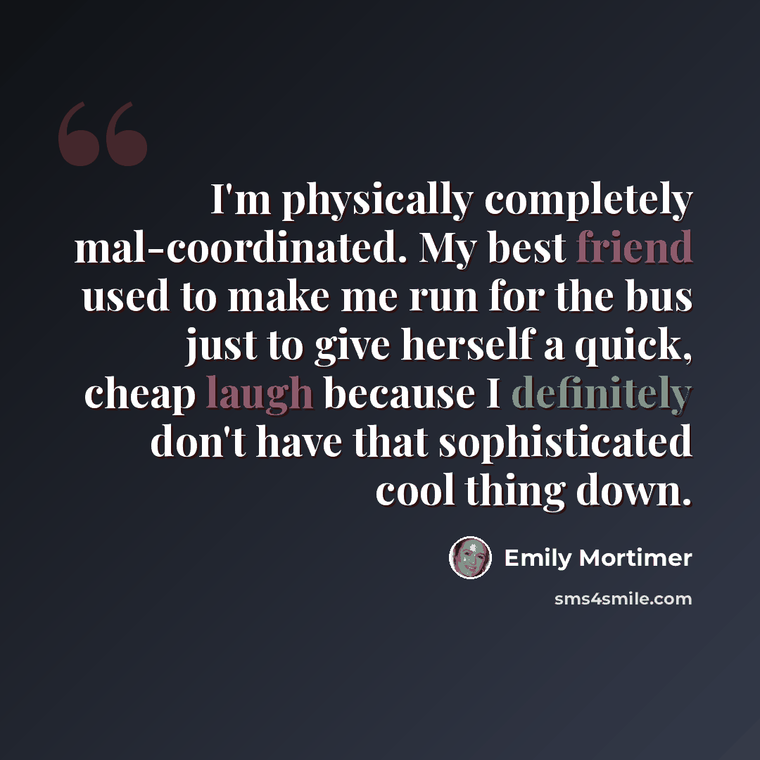 “I'm physically completely mal-coordinated. My best friend used to make me run for the bus just to give herself a quick, cheap laugh because I definitely don't have that sophisticated cool thing down.” quote by Emily Mortimer