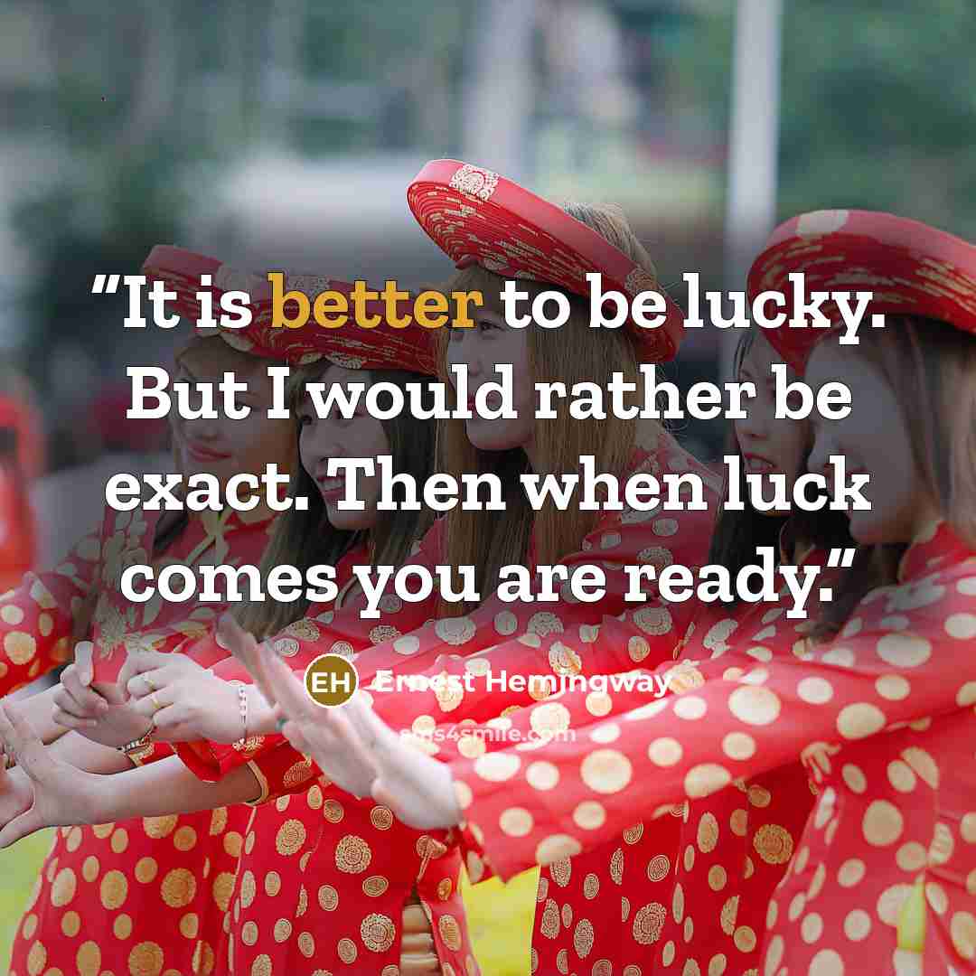 “It is better to be lucky. But I would rather be exact. Then when luck comes you are ready.” quote by Ernest Hemingway