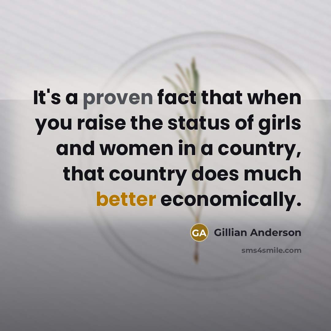 “It's a proven fact that when you raise the status of girls and women in a country, that country does much better economically.” quote by Gillian Anderson