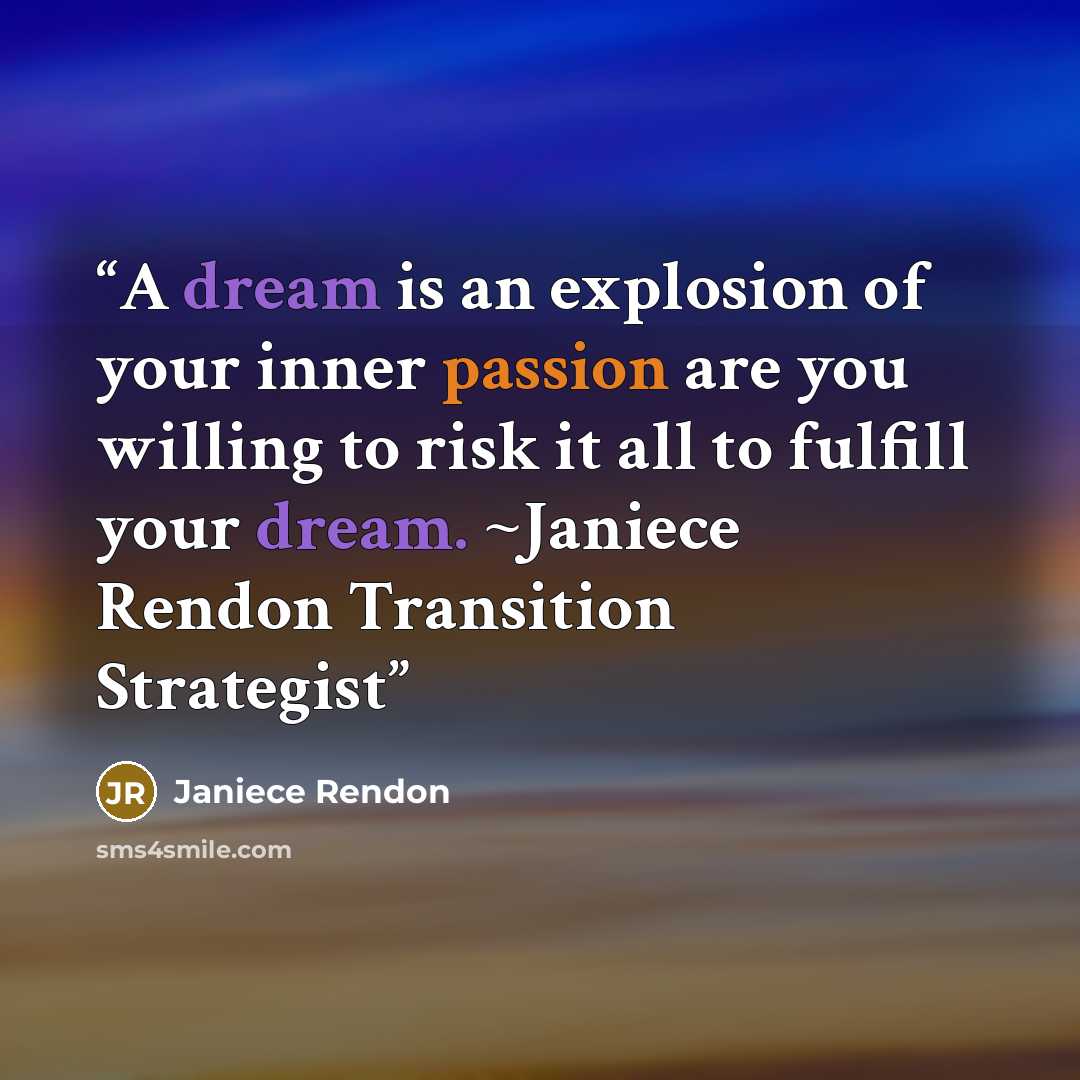 “A dream is an explosion of your inner passion are you willing to risk it all to fulfill your dream. ~Janiece Rendon Transition Strategist” quote by Janiece Rendon