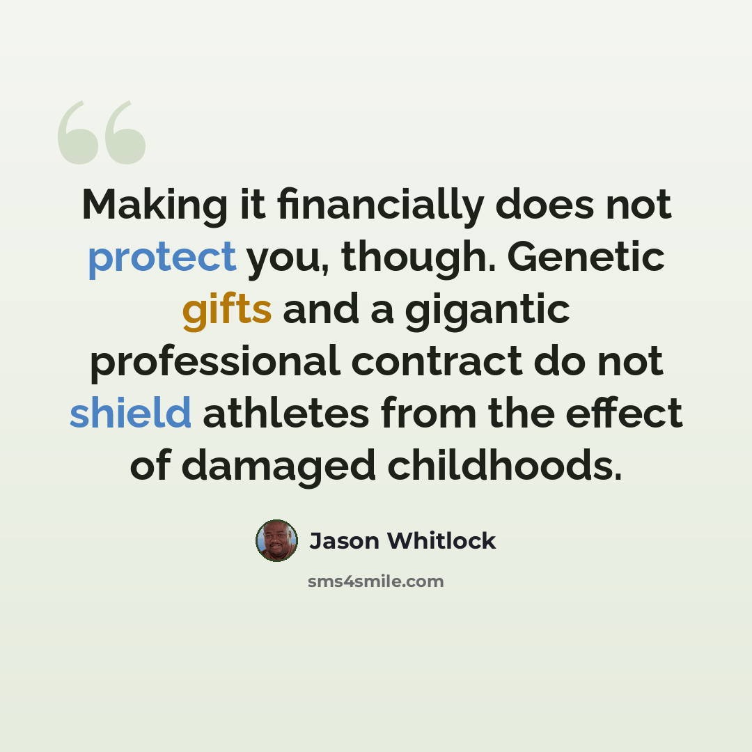 “Making it financially does not protect you, though. Genetic gifts and a gigantic professional contract do not shield athletes from the effect of damaged childhoods.” quote by Jason Whitlock