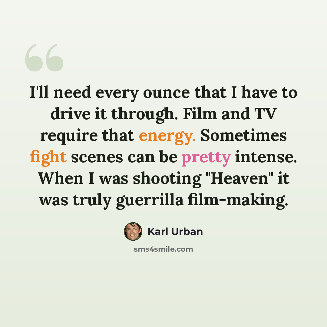 “I'll need every ounce that I have to drive it through. Film and TV require that energy. Sometimes fight scenes can be pretty intense. When I was shooting "Heaven" it was truly guerrilla film-making.” quote by Karl Urban