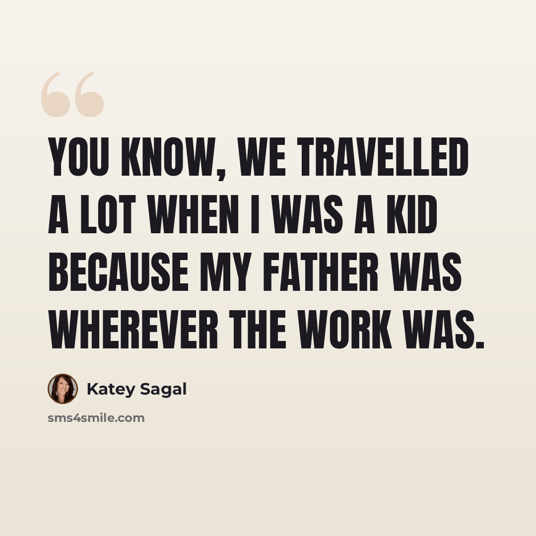 “You know, we travelled a lot when I was a kid because my father was wherever the work was.” quote by Katey Sagal