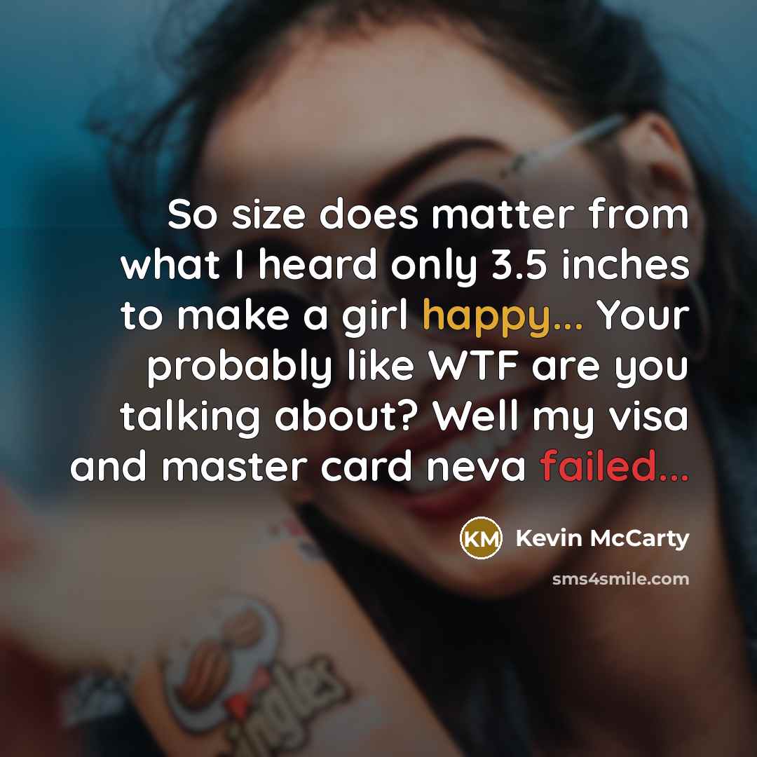 “So size does matter from what I heard only 3.5 inches to make a girl happy... Your probably like WTF are you talking about? Well my visa and master card neva failed...” quote by Kevin McCarty