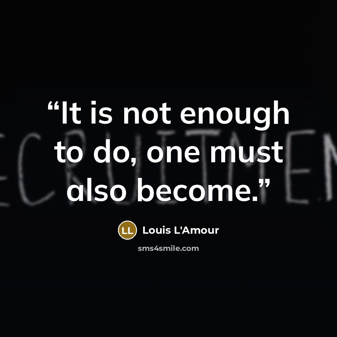 “It is not enough to do, one must also become.” quote by Louis L'Amour