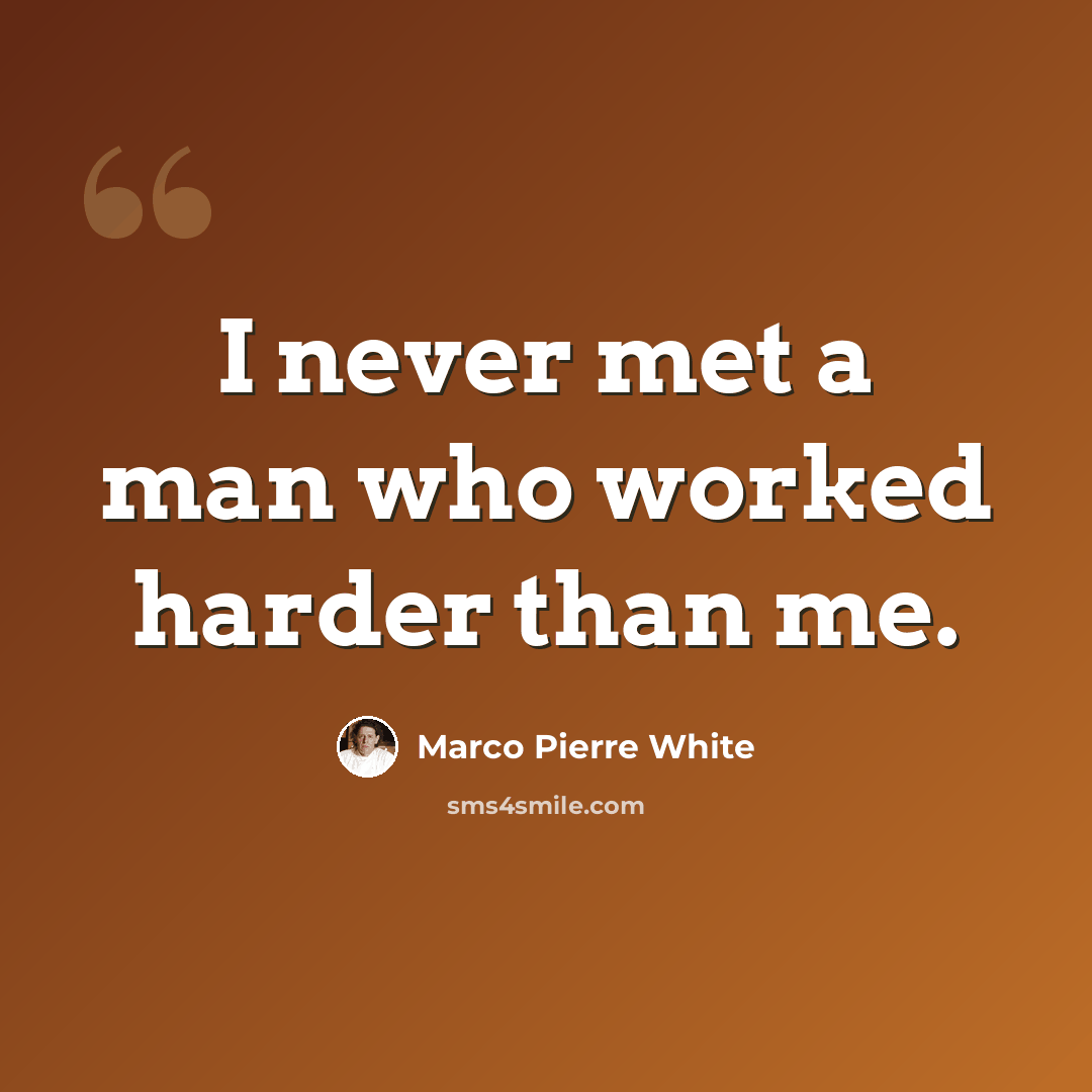 “I never met a man who worked harder than me.” quote by Marco Pierre White