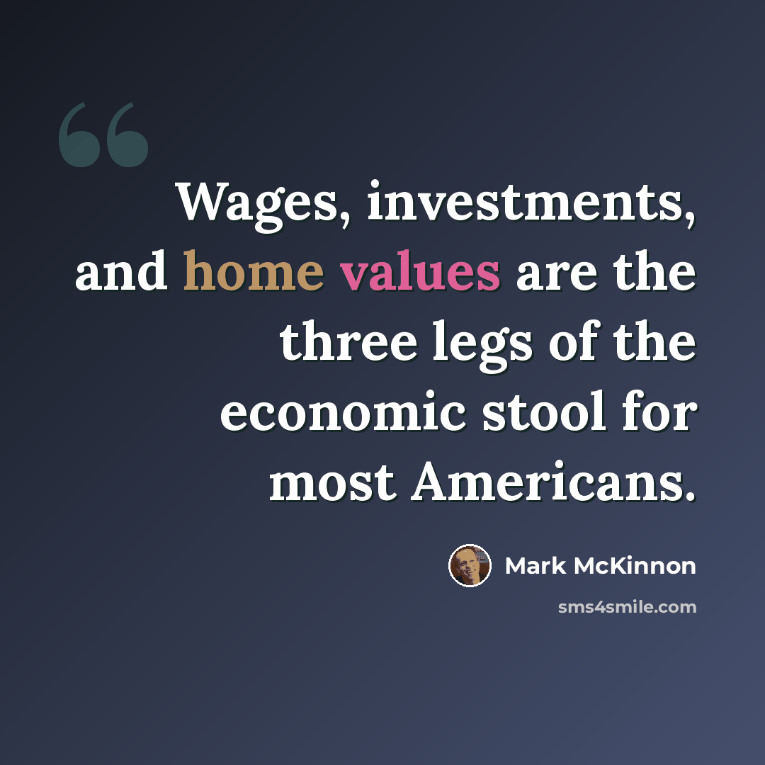 “Wages, investments, and home values are the three legs of the economic stool for most Americans.” quote by Mark McKinnon