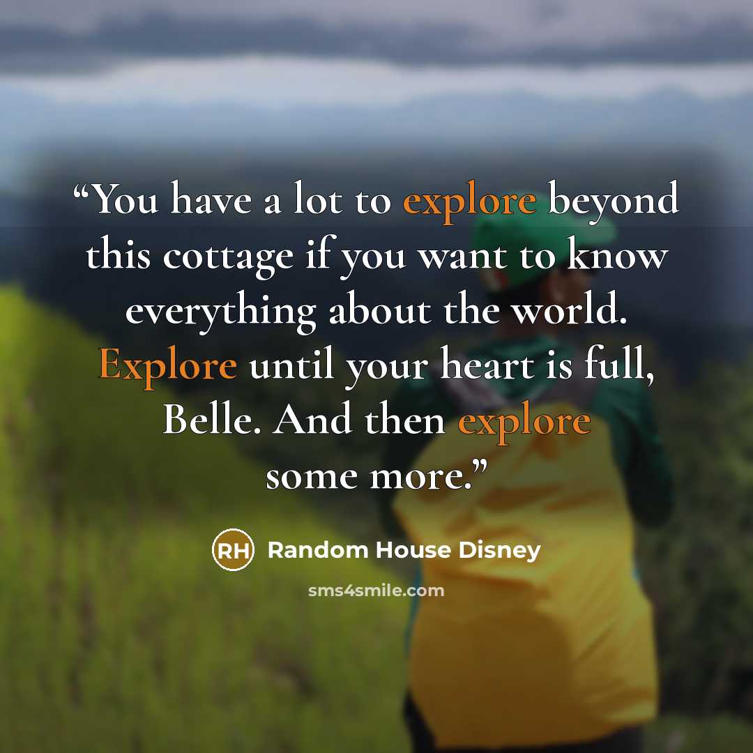 “You have a lot to explore beyond this cottage if you want to know everything about the world. Explore until your heart is full, Belle. And then explore some more.” quote by Random House Disney