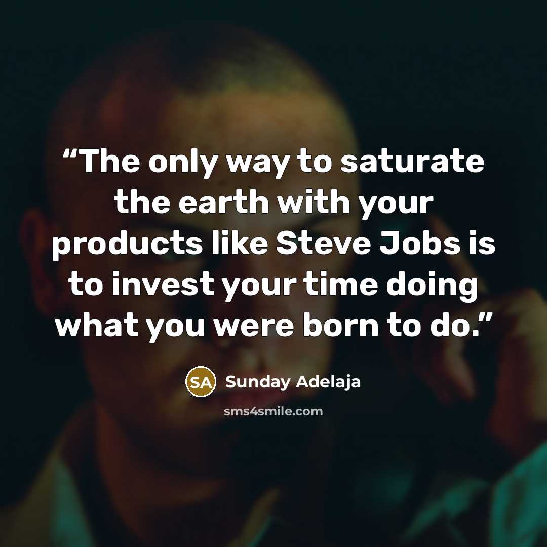 “The only way to saturate the earth with your products like Steve Jobs is to invest your time doing what you were born to do.” quote by Sunday Adelaja