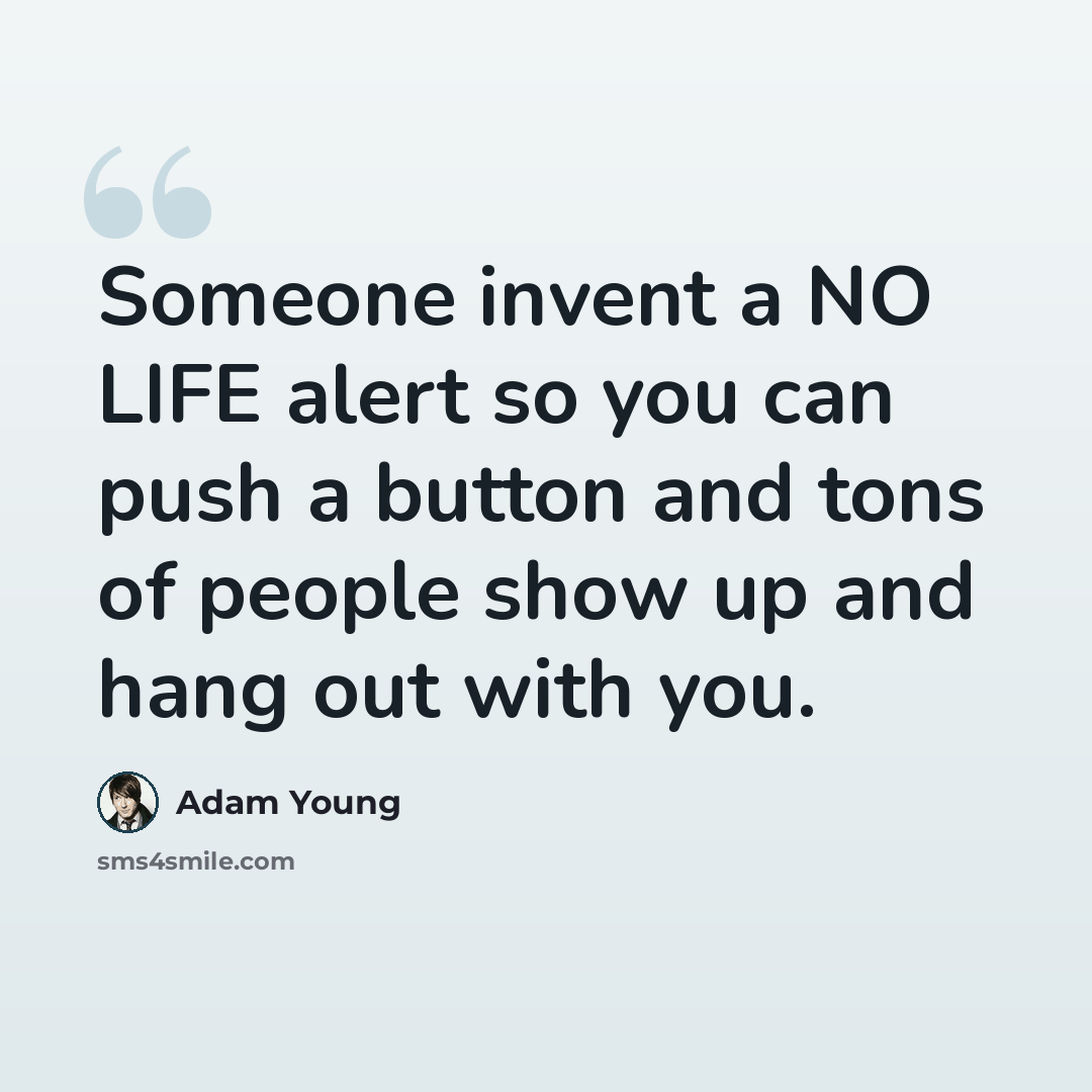“Someone invent a NO LIFE alert so you can push a button and tons of people show up and hang out with you.” quote by Adam Young