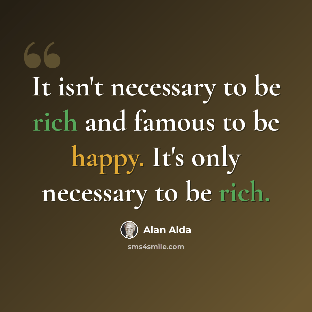 “It isn't necessary to be rich and famous to be happy. It's only necessary to be rich.” quote by Alan Alda