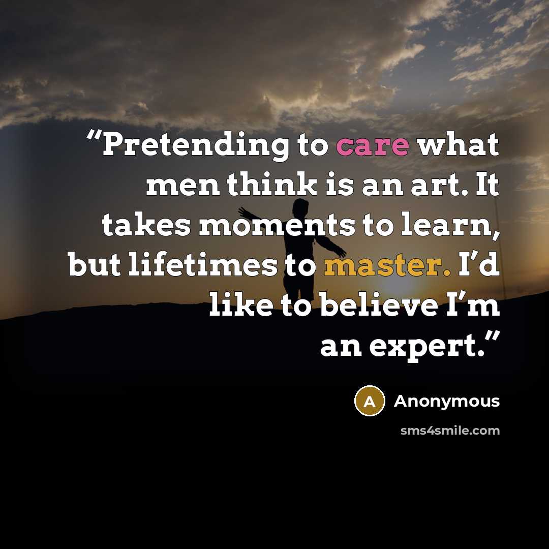 “Pretending to care what men think is an art. It takes moments to learn, but lifetimes to master. I’d like to believe I’m an expert.” quote by Anonymous
