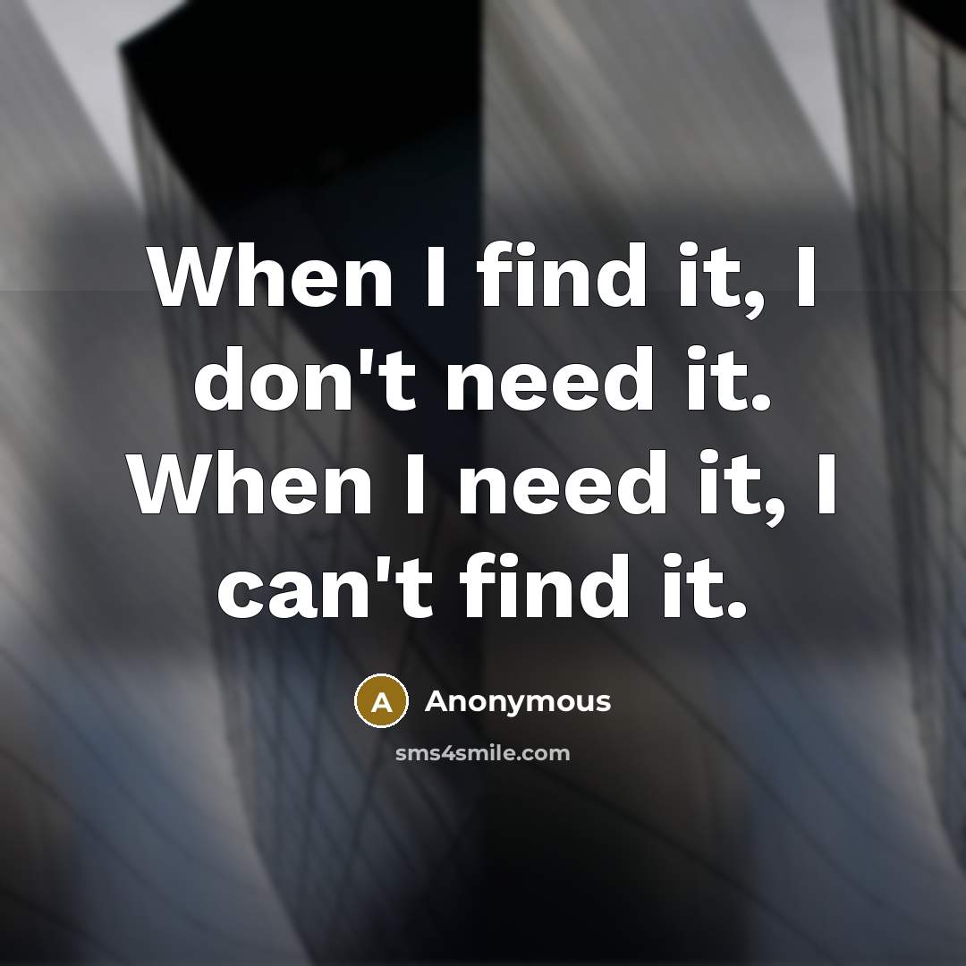 “When I find it, I don't need it. When I need it, I can't find it.” quote by Anonymous