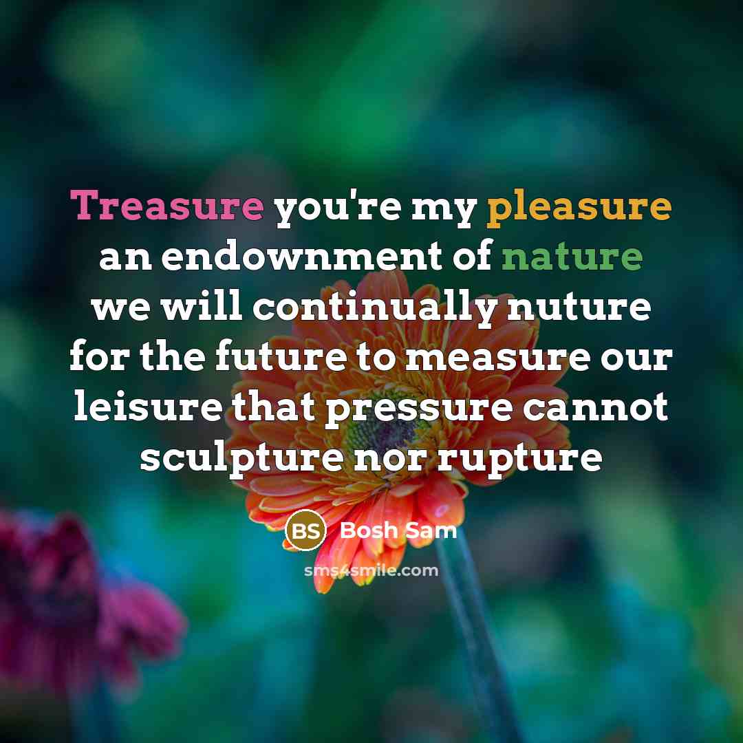 “Treasure you're my pleasure an endownment of nature we will continually nuture for the future to measure our leisure that pressure cannot sculpture nor rupture” quote by Bosh Sam