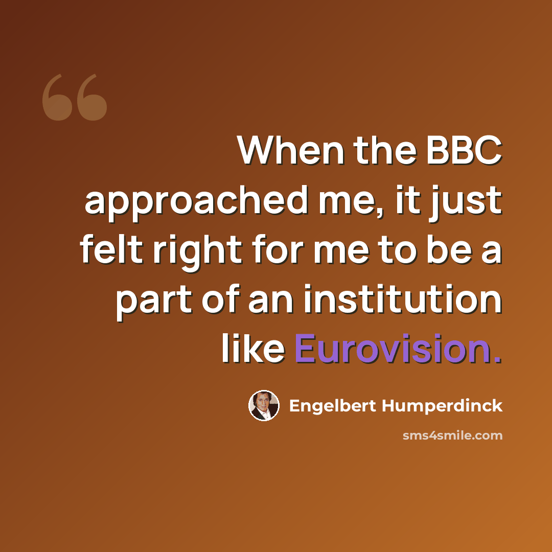 “When the BBC approached me, it just felt right for me to be a part of an institution like Eurovision.” quote by Engelbert Humperdinck
